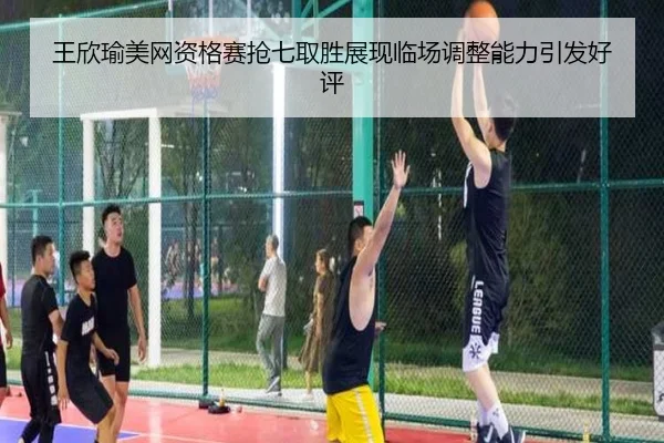 王欣瑜美网资格赛抢七取胜展现临场调整能力引发好评